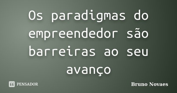 Os paradigmas do empreendedor são barreiras ao seu avanço... Frase de Bruno Novaes.