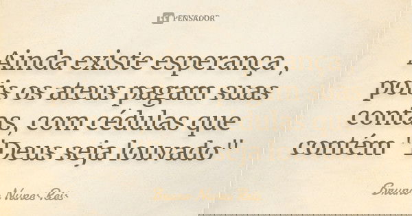 Ainda existe esperança , pois os ateus pagam suas contas, com cédulas que contém "Deus seja louvado"... Frase de Bruno Nunes Reis.