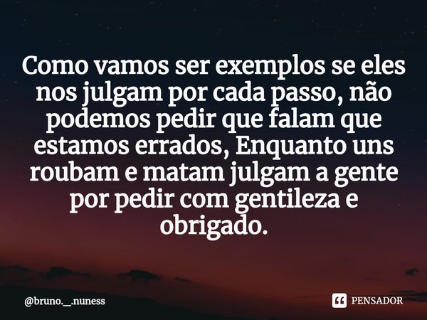 ⁠Como vamos ser exemplos se eles nos julgam por cada passo, não podemos pedir que falam que estamos errados, Enquanto uns roubam e matam julgam a gente por pedi... Frase de bruno._.nuness.