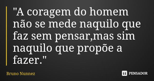 "A coragem do homem não se mede naquilo que faz sem pensar,mas sim naquilo que propõe a fazer."... Frase de Bruno Nunnez.