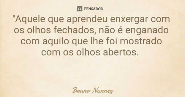 "Aquele que aprendeu enxergar com os olhos fechados, não é enganado com aquilo que lhe foi mostrado com os olhos abertos.... Frase de Bruno Nunnez.