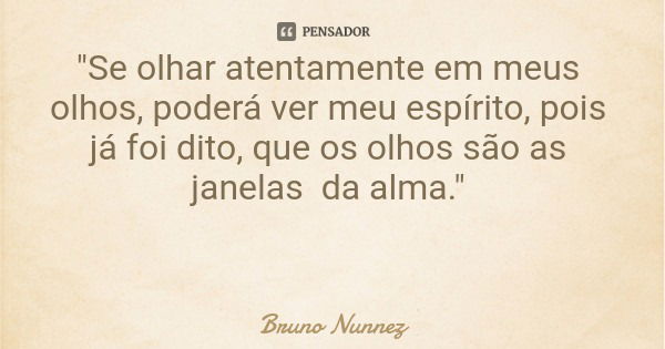"Se olhar atentamente em meus olhos, poderá ver meu espírito, pois já foi dito, que os olhos são as janelas da alma."... Frase de Bruno Nunnez.