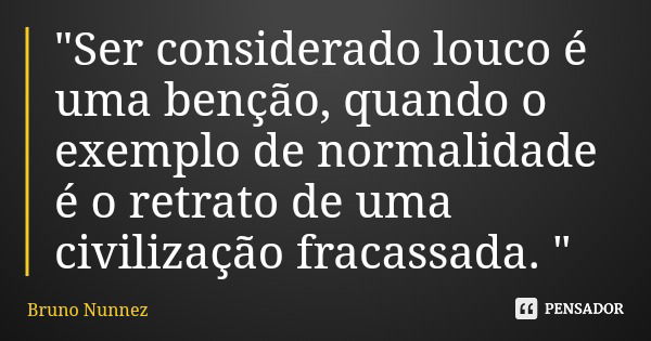 "Ser considerado louco é uma benção, quando o exemplo de normalidade é o retrato de uma civilização fracassada. "... Frase de Bruno Nunnez.