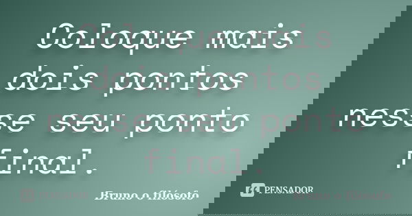 Coloque mais dois pontos nesse seu ponto final.... Frase de Bruno o filósofo.