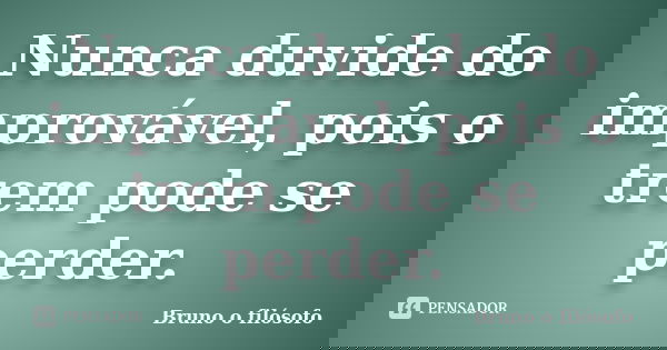 Nunca duvide do improvável, pois o trem pode se perder.... Frase de Bruno o filósofo.