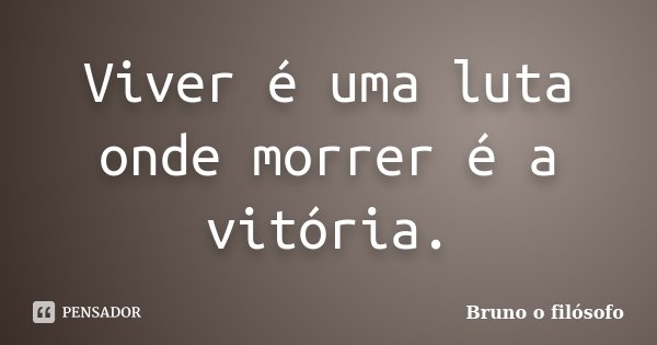 Viver é uma luta onde morrer é a vitória.... Frase de Bruno o filósofo.
