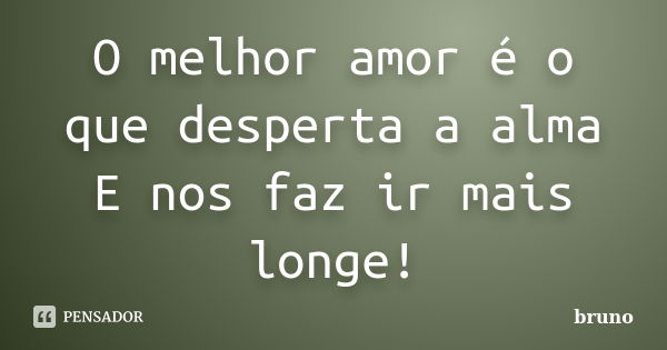 O melhor amor é o que desperta a alma E nos faz ir mais longe!... Frase de Bruno.