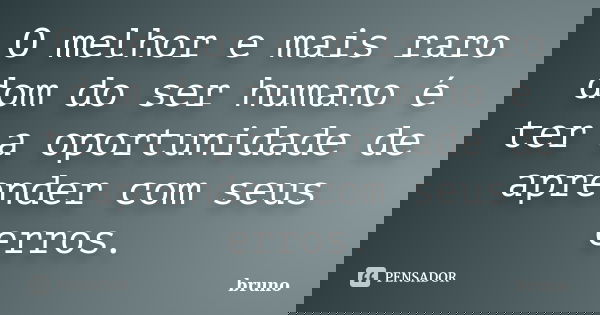 O melhor e mais raro dom do ser humano é ter a oportunidade de aprender com seus erros.... Frase de Bruno.