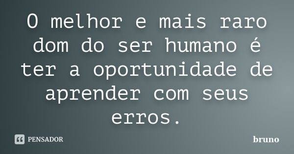 O melhor e mais raro dom do ser humano é ter a oportunidade de aprender com seus erros.... Frase de Bruno.