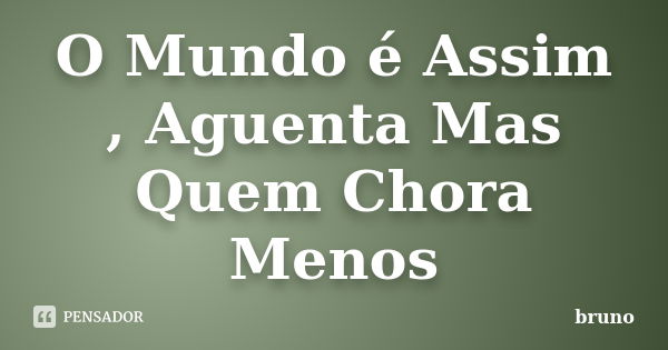 O Mundo é Assim , Aguenta Mas Quem Chora Menos... Frase de Bruno.