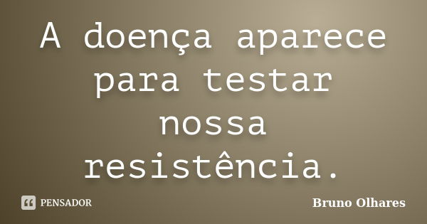 A doença aparece para testar nossa resistência.... Frase de Bruno olhares.