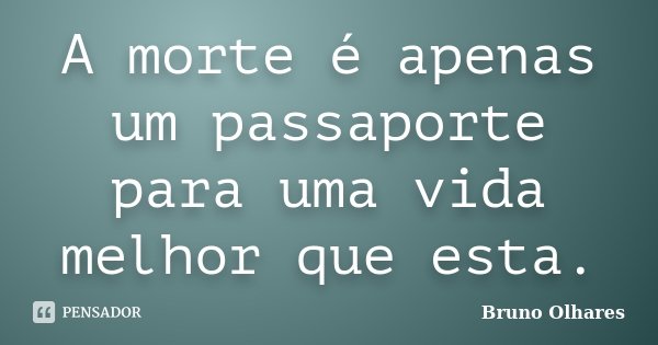 A morte é apenas um passaporte para uma vida melhor que esta.... Frase de Bruno Olhares.