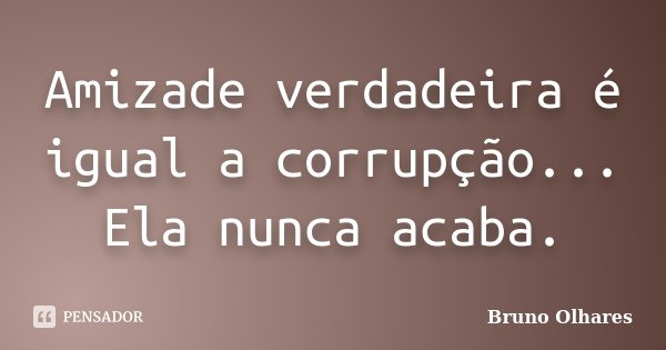 Amizade verdadeira é igual a corrupção... Ela nunca acaba.... Frase de Bruno Olhares.