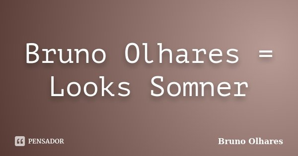 Bruno Olhares = Looks Somner... Frase de Bruno Olhares.