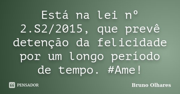 Está na lei nº 2.S2/2015, que prevê detenção da felicidade por um longo período de tempo. #Ame!... Frase de Bruno Olhares.