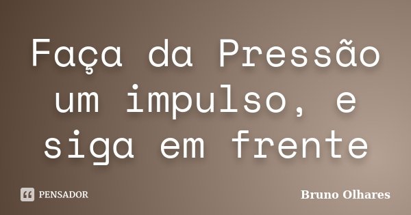 Faça da Pressão um impulso, e siga em frente... Frase de Bruno Olhares.