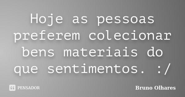 Hoje as pessoas preferem colecionar bens materiais do que sentimentos. :/... Frase de Bruno Olhares.