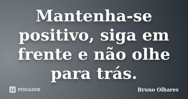 Mantenha-se positivo, siga em frente e não olhe para trás.... Frase de Bruno Olhares.