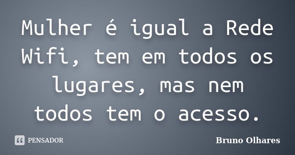 Mulher é igual a Rede Wifi, tem em todos os lugares, mas nem todos tem o acesso.... Frase de Bruno Olhares.