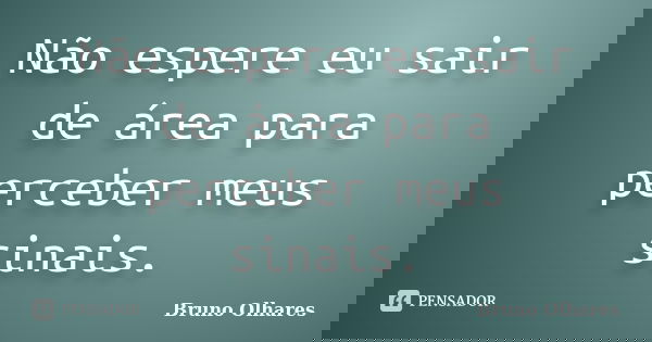 Não espere eu sair de área para perceber meus sinais.... Frase de Bruno Olhares.