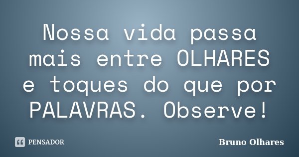 Nossa vida passa mais entre OLHARES e toques do que por PALAVRAS. Observe!... Frase de Bruno Olhares.