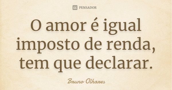 O amor é igual imposto de renda, tem que declarar.... Frase de Bruno Olhares.