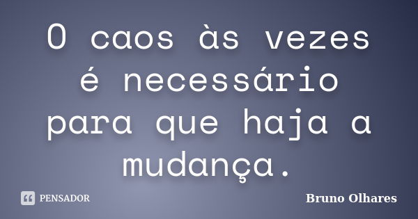 O caos às vezes é necessário para que haja a mudança.... Frase de Bruno Olhares.