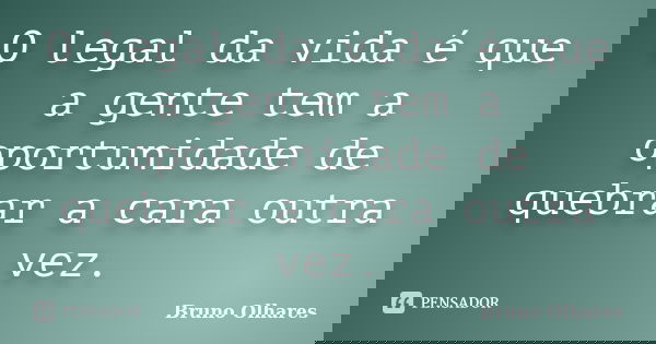 O legal da vida é que a gente tem a oportunidade de quebrar a cara outra vez.... Frase de Bruno Olhares.