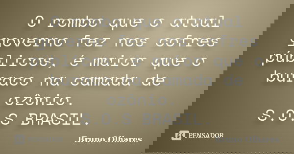 O rombo que o atual governo fez nos cofres públicos, é maior que o buraco na camada de ozônio. S.O.S BRASIL.... Frase de Bruno Olhares.