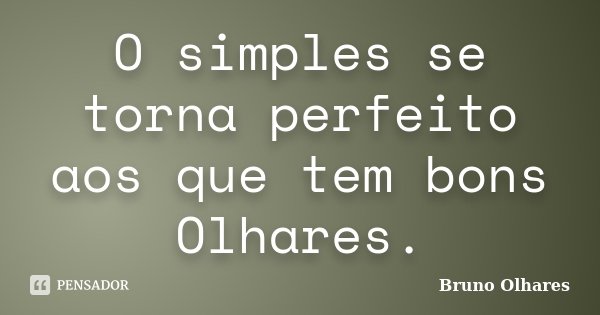 O simples se torna perfeito aos que tem bons Olhares.... Frase de Bruno Olhares.