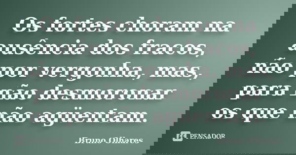 Os fortes choram na ausência dos fracos, não por vergonha, mas, para não desmoronar os que não agüentam.... Frase de Bruno Olhares.