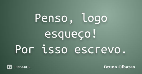 Penso, logo esqueço! Por isso escrevo.... Frase de Bruno Olhares.