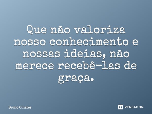 Que não valoriza nosso conhecimento e nossas ideias, não merece recebê-las de graça.... Frase de Bruno Olhares.