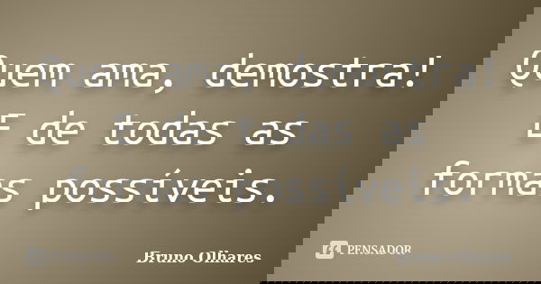 Quem ama, demostra! E de todas as formas possíveis.... Frase de Bruno Olhares.
