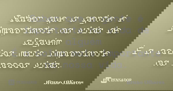 Saber que a gente é importante na vida de alguém É a coisa mais importante na nossa vida.... Frase de Bruno Olhares.