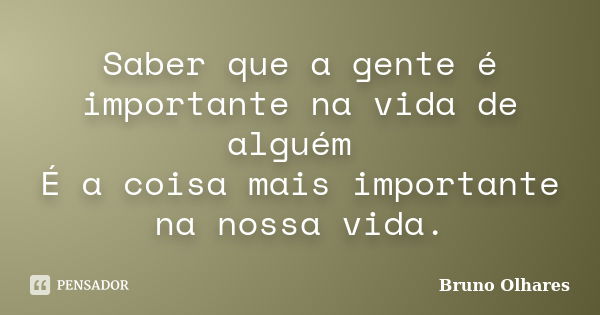 Saber que a gente é importante na vida de alguém É a coisa mais importante na nossa vida.... Frase de Bruno Olhares.