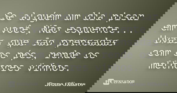 Se alguém um dia pisar em você, Não esquente... Uvas que são prensadas com os pés, rende os melhores vinhos.... Frase de Bruno Olhares.
