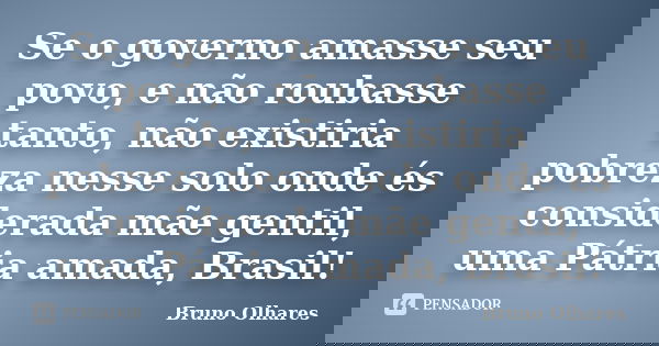 Se o governo amasse seu povo, e não roubasse tanto, não existiria pobreza nesse solo onde és considerada mãe gentil, uma Pátria amada, Brasil!... Frase de Bruno Olhares.