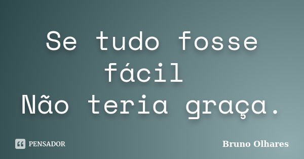 Se tudo fosse fácil Não teria graça.... Frase de Bruno Olhares.