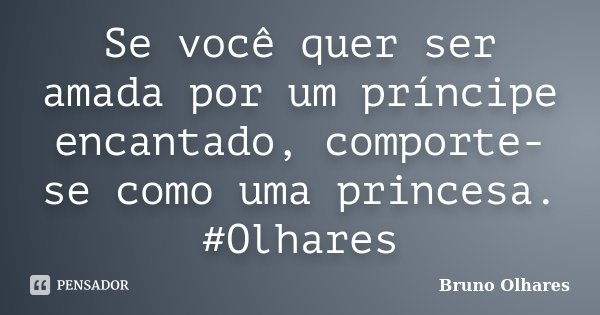 Se você quer ser amada por um príncipe encantado, comporte-se como uma princesa. #Olhares... Frase de Bruno Olhares.