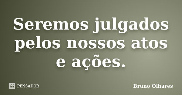 Seremos julgados pelos nossos atos e ações.... Frase de Bruno Olhares.