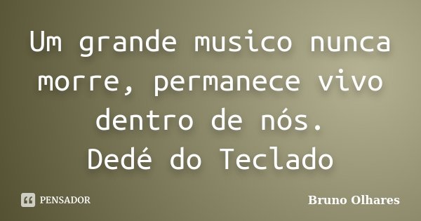 Um grande musico nunca morre, permanece vivo dentro de nós. Dedé do Teclado... Frase de Bruno Olhares.