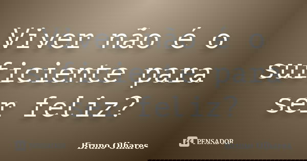 Viver não é o suficiente para ser feliz?... Frase de Bruno Olhares.