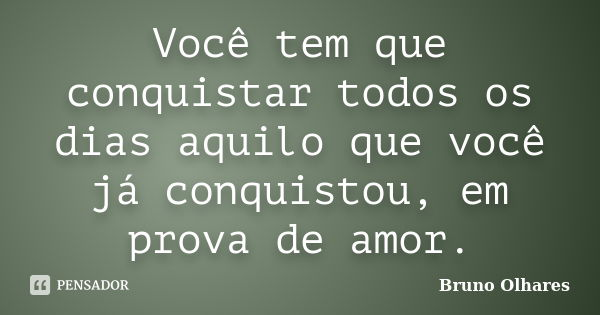 Você tem que conquistar todos os dias aquilo que você já conquistou, em prova de amor.... Frase de Bruno Olhares.
