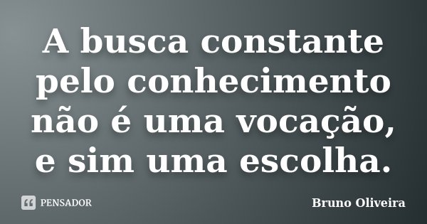 A busca constante pelo conhecimento não é uma vocação, e sim uma escolha.... Frase de Bruno Oliveira.