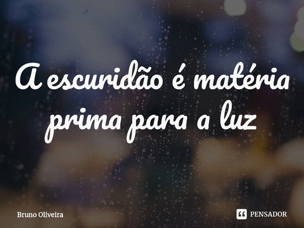 ⁠A escuridão é matéria prima para a luz... Frase de Bruno Oliveira.