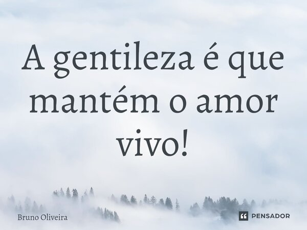 ⁠A gentileza é que mantém o amor vivo!... Frase de Bruno Oliveira.