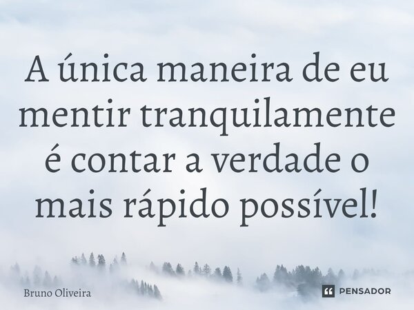 A única maneira de eu mentir tranquilamente é contar a verdade o mais rápido possível!... Frase de Bruno Oliveira.