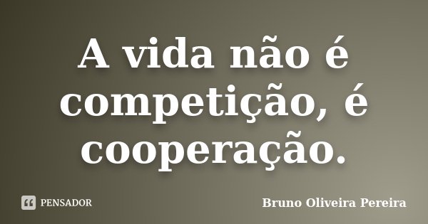 A vida não é competição, é cooperação.... Frase de Bruno Oliveira Pereira.
