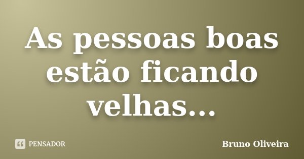 As pessoas boas estão ficando velhas...... Frase de Bruno Oliveira.